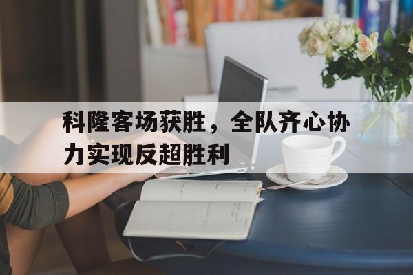 科隆客场获胜，全队齐心协力实现反超胜利的简单介绍